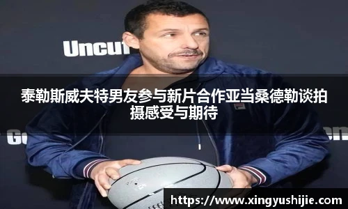 太阳集团tyc泰勒斯威夫特男友参与新片合作亚当桑德勒谈拍摄感受与期待