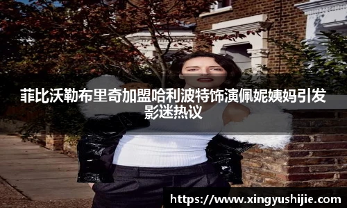 太阳集团tyc菲比沃勒布里奇加盟哈利波特饰演佩妮姨妈引发影迷热议
