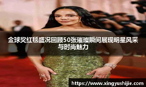 太阳集团tyc金球奖红毯盛况回顾50张璀璨瞬间展现明星风采与时尚魅力