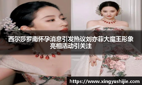 太阳集团tyc西尔莎罗南怀孕消息引发热议刘亦菲大魔王形象亮相活动引关注