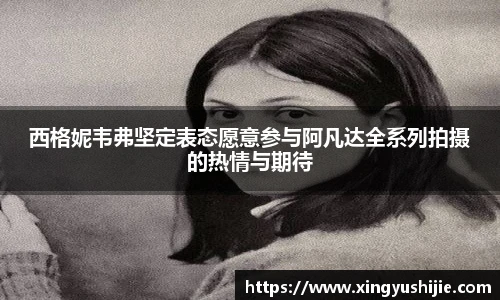 太阳集团tyc西格妮韦弗坚定表态愿意参与阿凡达全系列拍摄的热情与期待