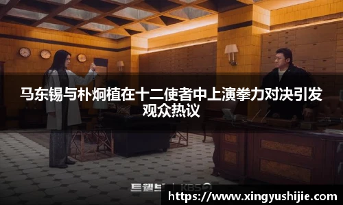 太阳集团tyc马东锡与朴炯植在十二使者中上演拳力对决引发观众热议
