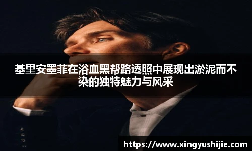 太阳集团tyc基里安墨菲在浴血黑帮路透照中展现出淤泥而不染的独特魅力与风采