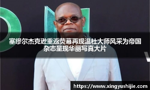 太阳集团tyc塞缪尔杰克逊重返荧幕再现温杜大师风采为帝国杂志呈现华丽写真大片