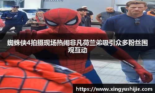 太阳集团tyc蜘蛛侠4拍摄现场热闹非凡荷兰弟吸引众多粉丝围观互动