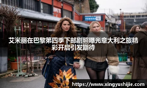 太阳集团tyc艾米丽在巴黎第四季下部剧照曝光意大利之旅精彩开启引发期待